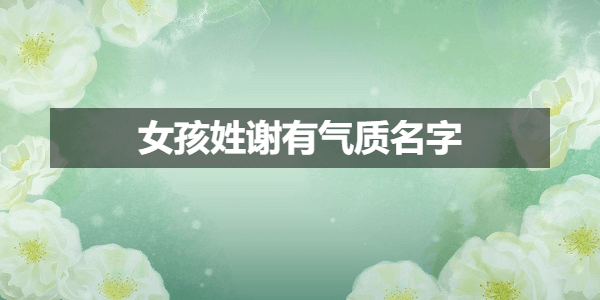 谢姓好听到爆炸的名字 女孩姓谢有气质名字