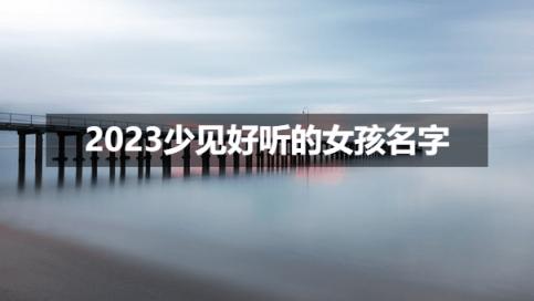 不想和别人撞名？2023年重名查询少见好听的女孩名字
