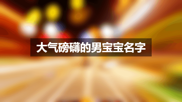 大气磅礴的男宝宝名字(精选200个)