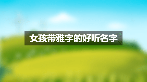 女孩带雅字的好听名字 雅字取名的寓意