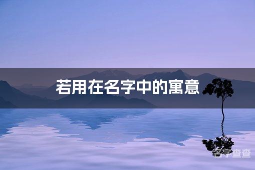 若用在名字中的寓意_若字取名最佳搭配男孩名字